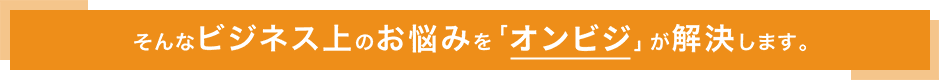 そんなビジネス上のお悩みを「オンビジ」が解決します。